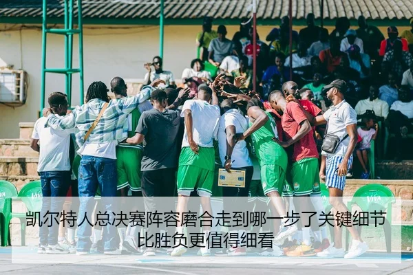 凯尔特人总决赛阵容磨合走到哪一步了关键细节比胜负更值得细看